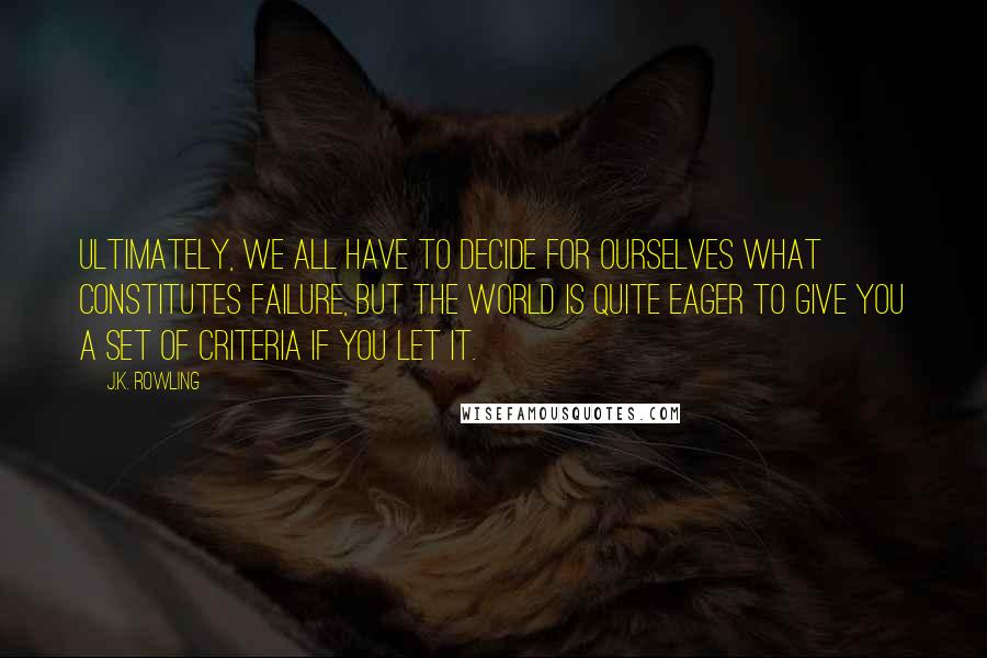 J.K. Rowling Quotes: Ultimately, we all have to decide for ourselves what constitutes failure, but the world is quite eager to give you a set of criteria if you let it.