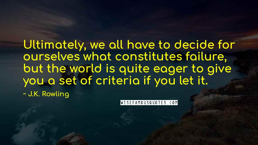 J.K. Rowling Quotes: Ultimately, we all have to decide for ourselves what constitutes failure, but the world is quite eager to give you a set of criteria if you let it.