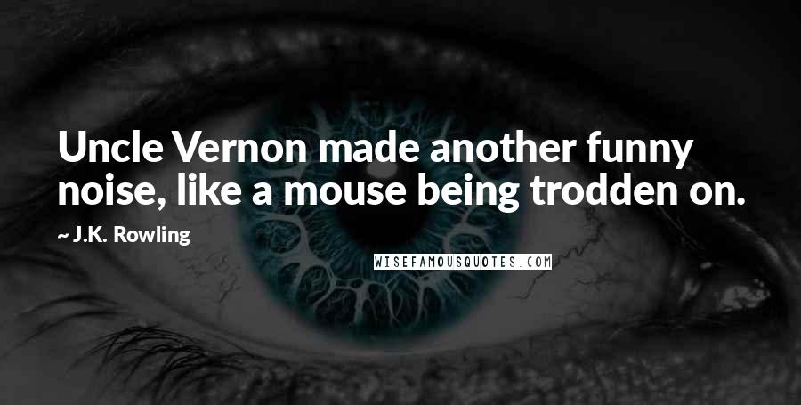 J.K. Rowling Quotes: Uncle Vernon made another funny noise, like a mouse being trodden on.