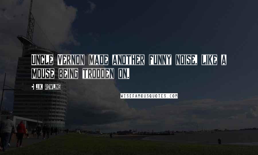 J.K. Rowling Quotes: Uncle Vernon made another funny noise, like a mouse being trodden on.