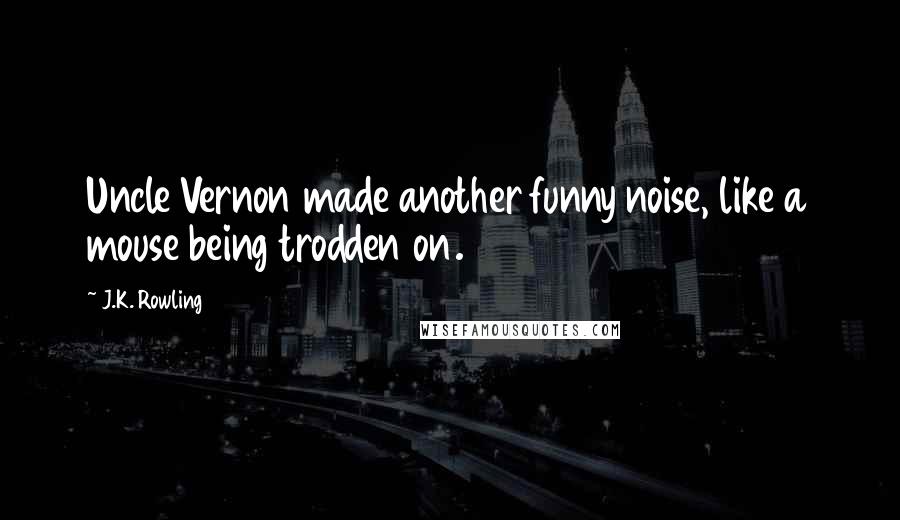 J.K. Rowling Quotes: Uncle Vernon made another funny noise, like a mouse being trodden on.