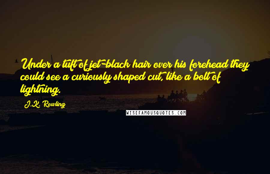 J.K. Rowling Quotes: Under a tuft of jet-black hair over his forehead they could see a curiously shaped cut, like a bolt of lightning.