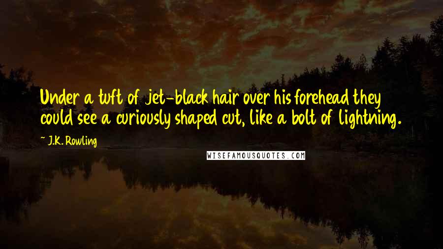 J.K. Rowling Quotes: Under a tuft of jet-black hair over his forehead they could see a curiously shaped cut, like a bolt of lightning.