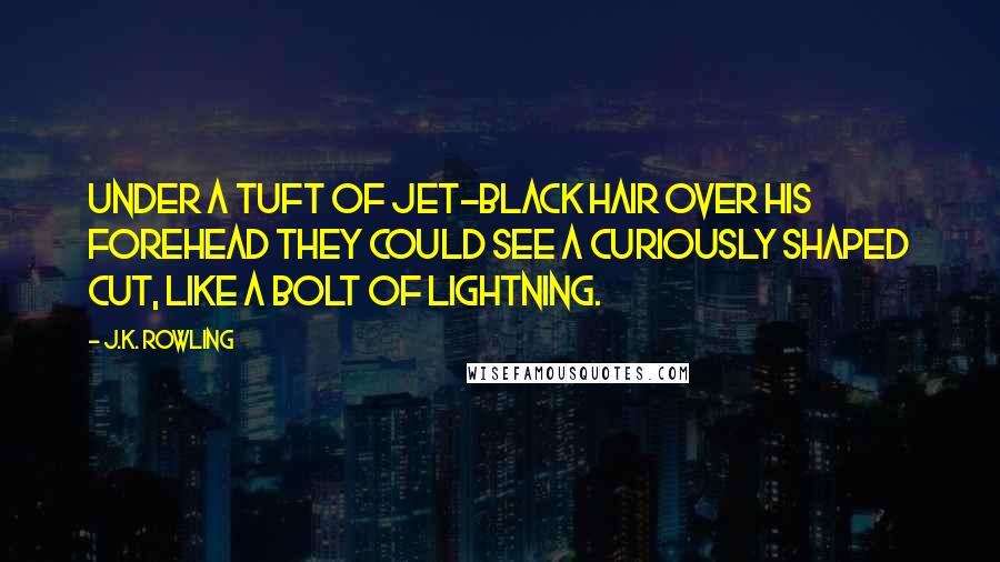 J.K. Rowling Quotes: Under a tuft of jet-black hair over his forehead they could see a curiously shaped cut, like a bolt of lightning.