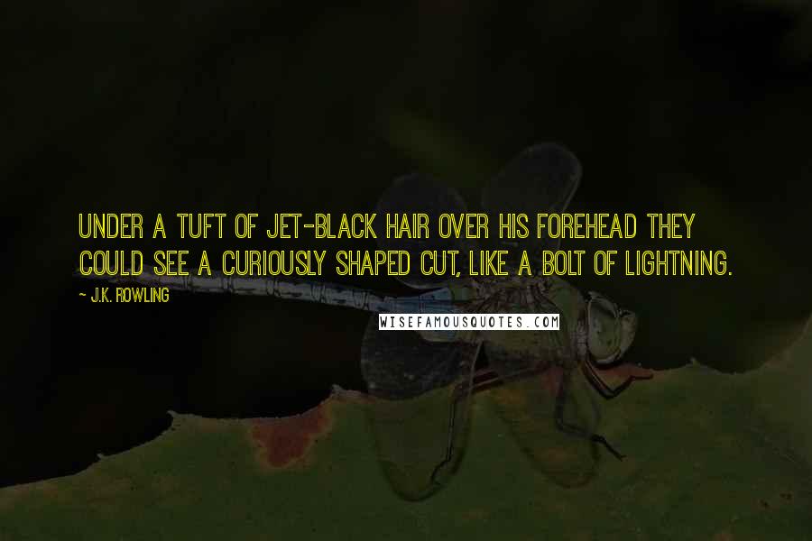 J.K. Rowling Quotes: Under a tuft of jet-black hair over his forehead they could see a curiously shaped cut, like a bolt of lightning.