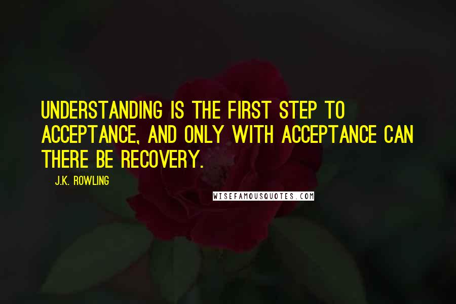 J.K. Rowling Quotes: Understanding is the first step to acceptance, and only with acceptance can there be recovery.