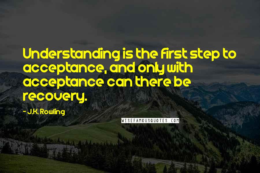 J.K. Rowling Quotes: Understanding is the first step to acceptance, and only with acceptance can there be recovery.