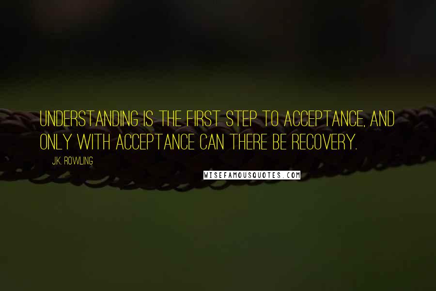 J.K. Rowling Quotes: Understanding is the first step to acceptance, and only with acceptance can there be recovery.