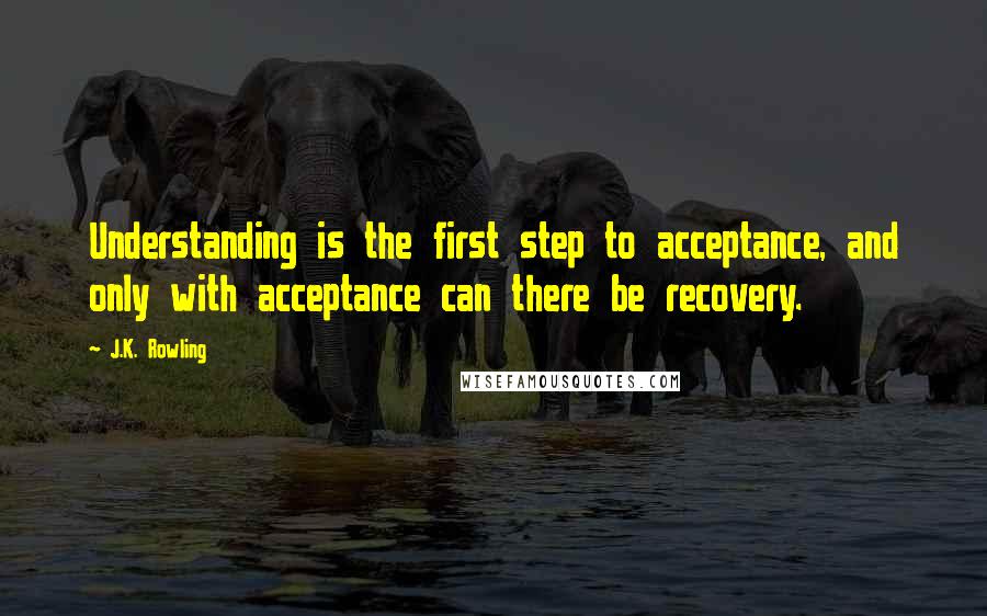 J.K. Rowling Quotes: Understanding is the first step to acceptance, and only with acceptance can there be recovery.