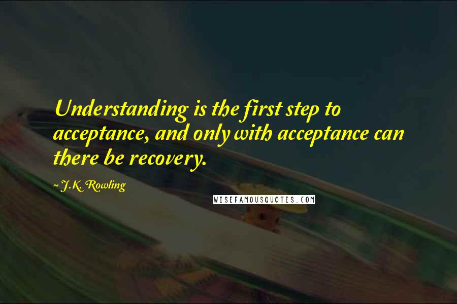 J.K. Rowling Quotes: Understanding is the first step to acceptance, and only with acceptance can there be recovery.