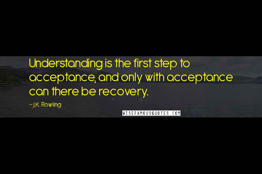 J.K. Rowling Quotes: Understanding is the first step to acceptance, and only with acceptance can there be recovery.