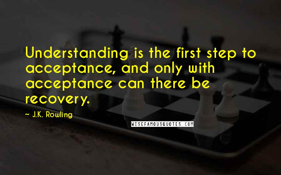 J.K. Rowling Quotes: Understanding is the first step to acceptance, and only with acceptance can there be recovery.