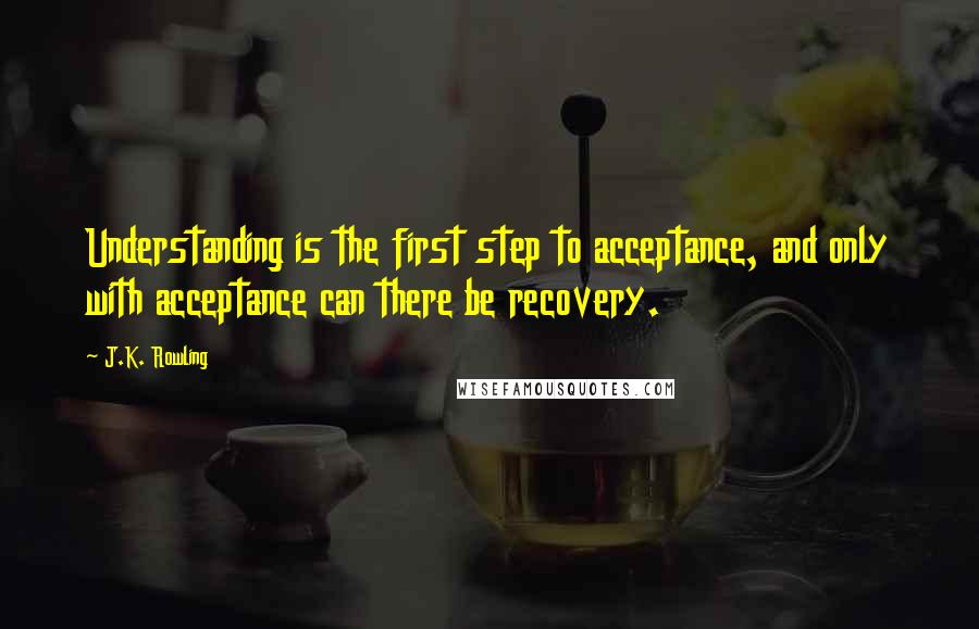 J.K. Rowling Quotes: Understanding is the first step to acceptance, and only with acceptance can there be recovery.