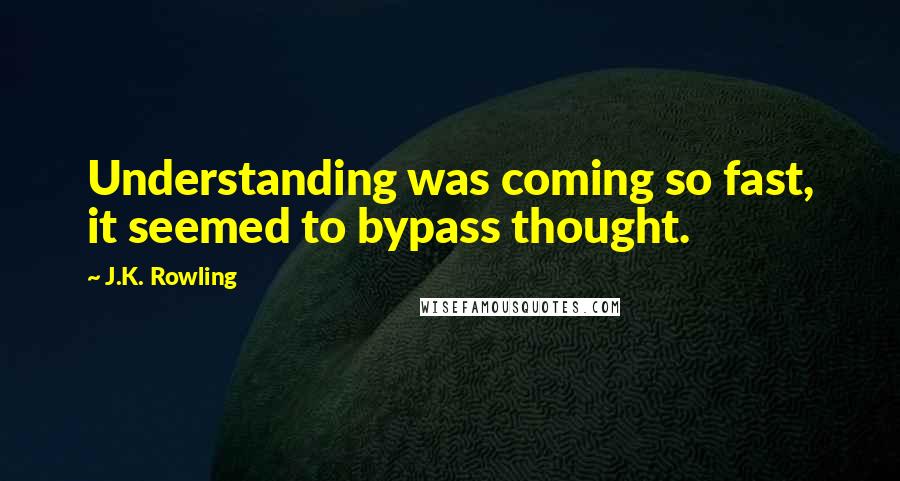 J.K. Rowling Quotes: Understanding was coming so fast, it seemed to bypass thought.