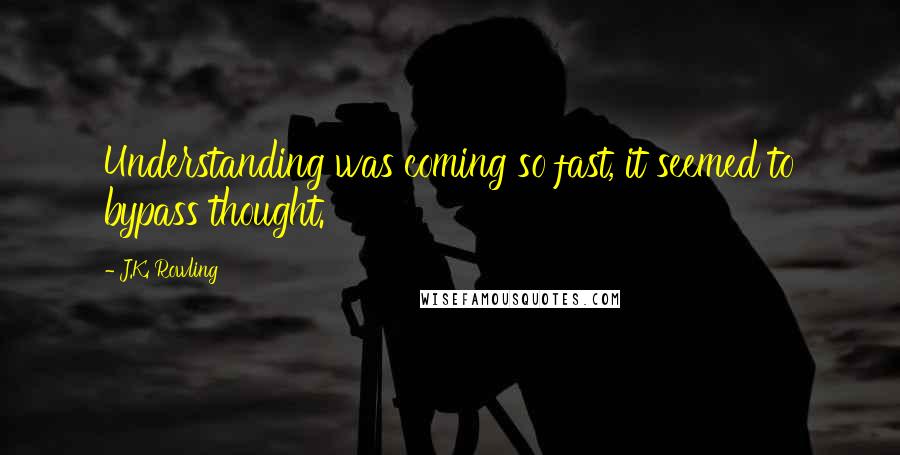 J.K. Rowling Quotes: Understanding was coming so fast, it seemed to bypass thought.