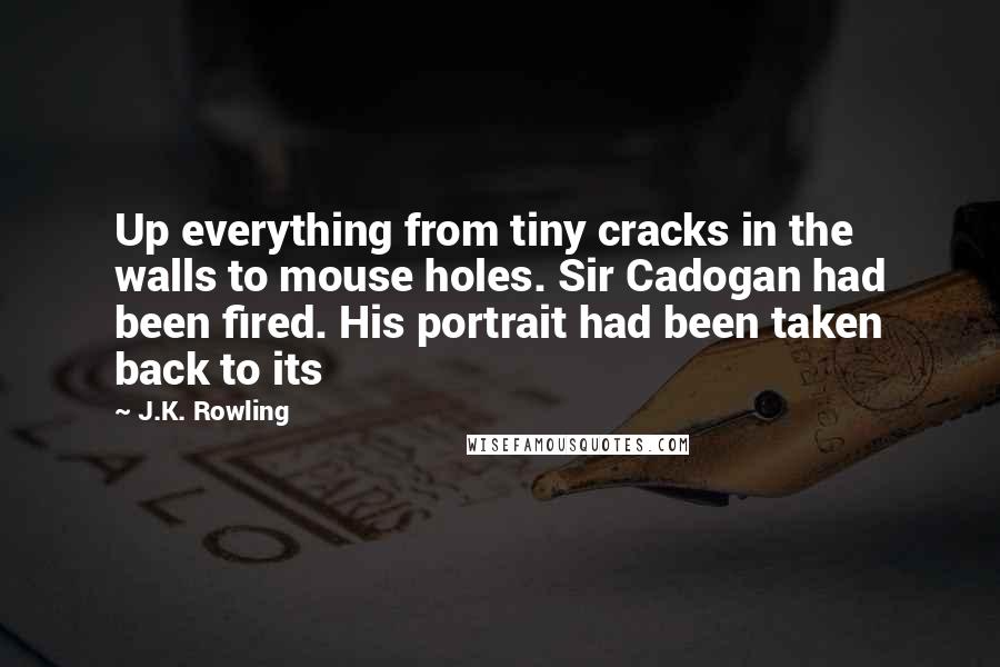 J.K. Rowling Quotes: Up everything from tiny cracks in the walls to mouse holes. Sir Cadogan had been fired. His portrait had been taken back to its