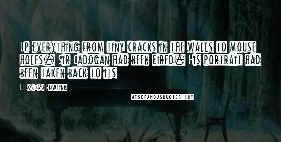 J.K. Rowling Quotes: Up everything from tiny cracks in the walls to mouse holes. Sir Cadogan had been fired. His portrait had been taken back to its