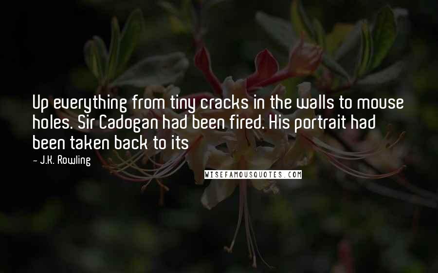 J.K. Rowling Quotes: Up everything from tiny cracks in the walls to mouse holes. Sir Cadogan had been fired. His portrait had been taken back to its