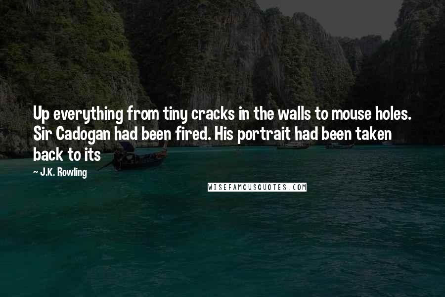 J.K. Rowling Quotes: Up everything from tiny cracks in the walls to mouse holes. Sir Cadogan had been fired. His portrait had been taken back to its