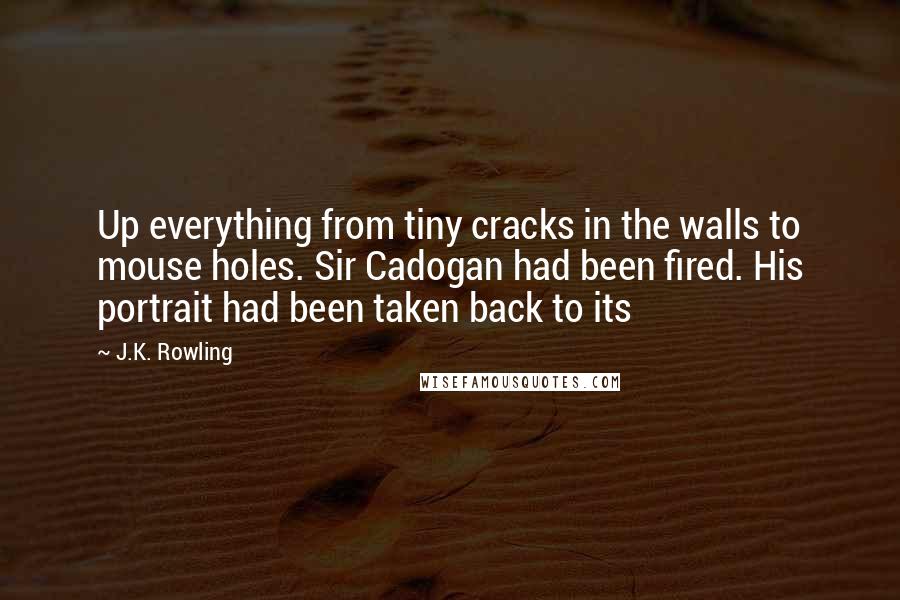 J.K. Rowling Quotes: Up everything from tiny cracks in the walls to mouse holes. Sir Cadogan had been fired. His portrait had been taken back to its