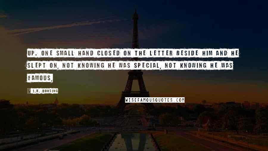 J.K. Rowling Quotes: Up. One small hand closed on the letter beside him and he slept on, not knowing he was special, not knowing he was famous,