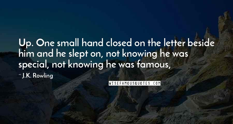 J.K. Rowling Quotes: Up. One small hand closed on the letter beside him and he slept on, not knowing he was special, not knowing he was famous,