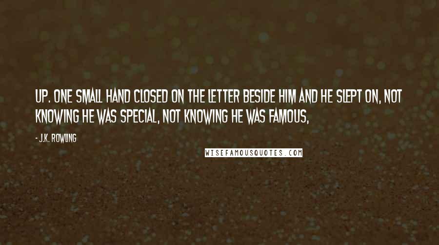 J.K. Rowling Quotes: Up. One small hand closed on the letter beside him and he slept on, not knowing he was special, not knowing he was famous,