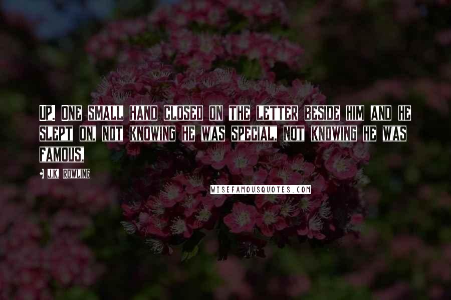 J.K. Rowling Quotes: Up. One small hand closed on the letter beside him and he slept on, not knowing he was special, not knowing he was famous,