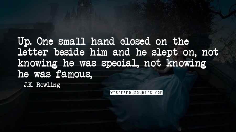 J.K. Rowling Quotes: Up. One small hand closed on the letter beside him and he slept on, not knowing he was special, not knowing he was famous,