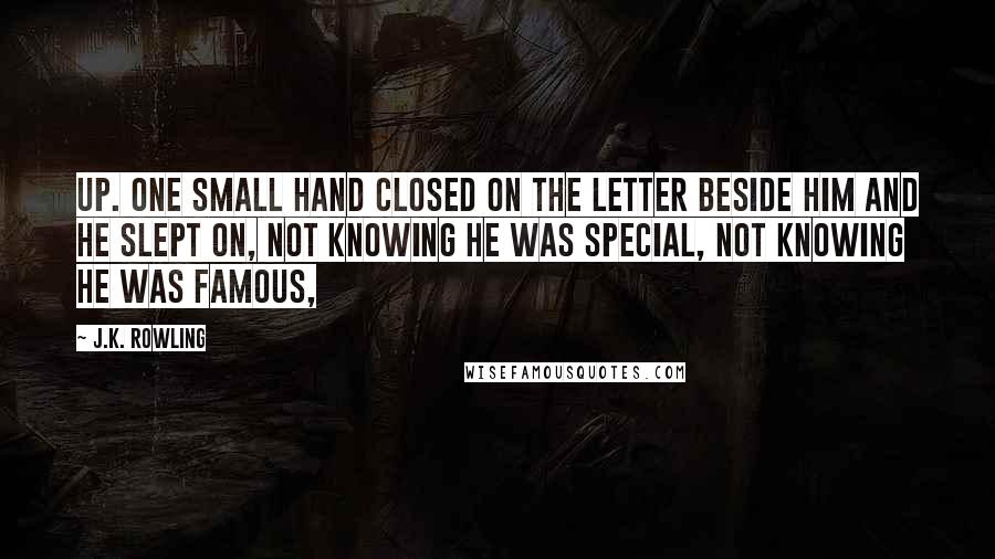 J.K. Rowling Quotes: Up. One small hand closed on the letter beside him and he slept on, not knowing he was special, not knowing he was famous,