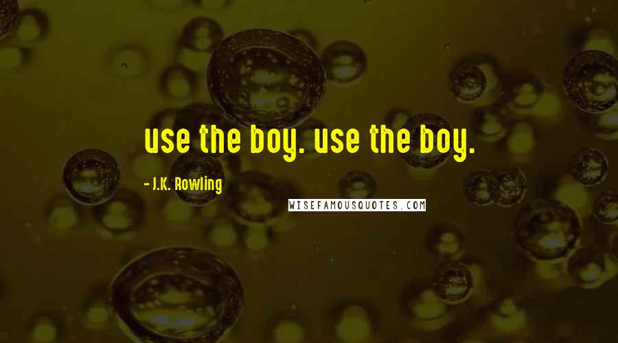 J.K. Rowling Quotes: use the boy. use the boy.