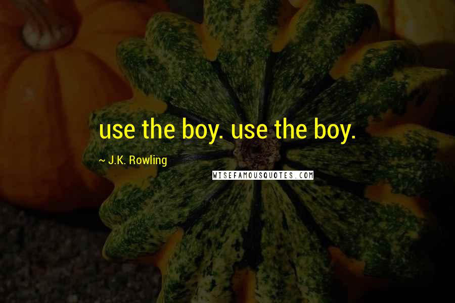 J.K. Rowling Quotes: use the boy. use the boy.