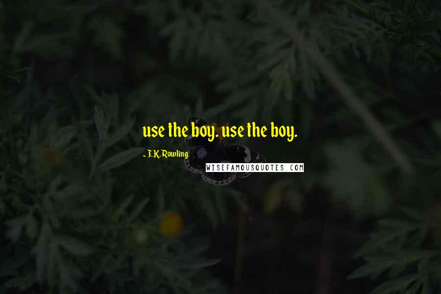 J.K. Rowling Quotes: use the boy. use the boy.