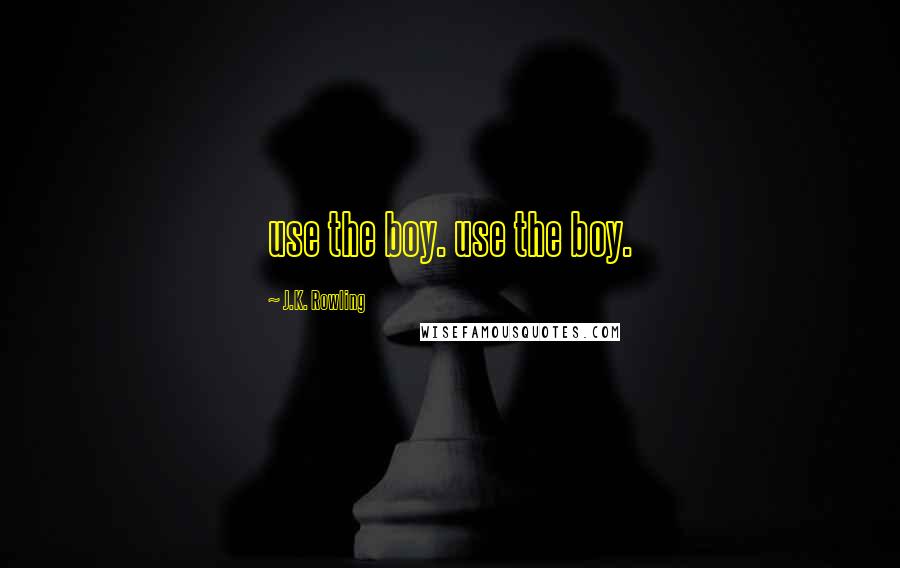 J.K. Rowling Quotes: use the boy. use the boy.