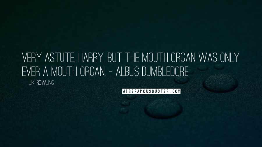 J.K. Rowling Quotes: Very astute, Harry, but the mouth organ was only ever a mouth organ. - Albus Dumbledore