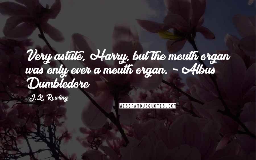 J.K. Rowling Quotes: Very astute, Harry, but the mouth organ was only ever a mouth organ. - Albus Dumbledore