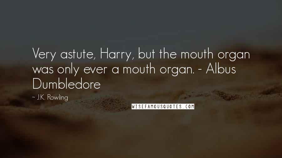 J.K. Rowling Quotes: Very astute, Harry, but the mouth organ was only ever a mouth organ. - Albus Dumbledore