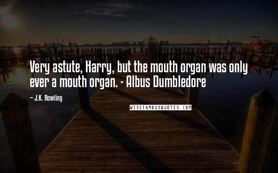 J.K. Rowling Quotes: Very astute, Harry, but the mouth organ was only ever a mouth organ. - Albus Dumbledore