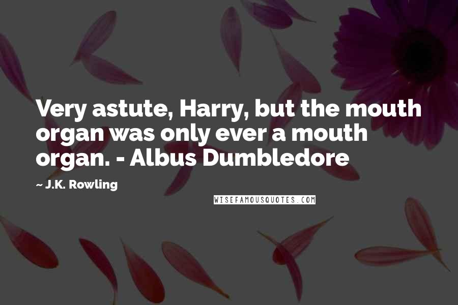 J.K. Rowling Quotes: Very astute, Harry, but the mouth organ was only ever a mouth organ. - Albus Dumbledore