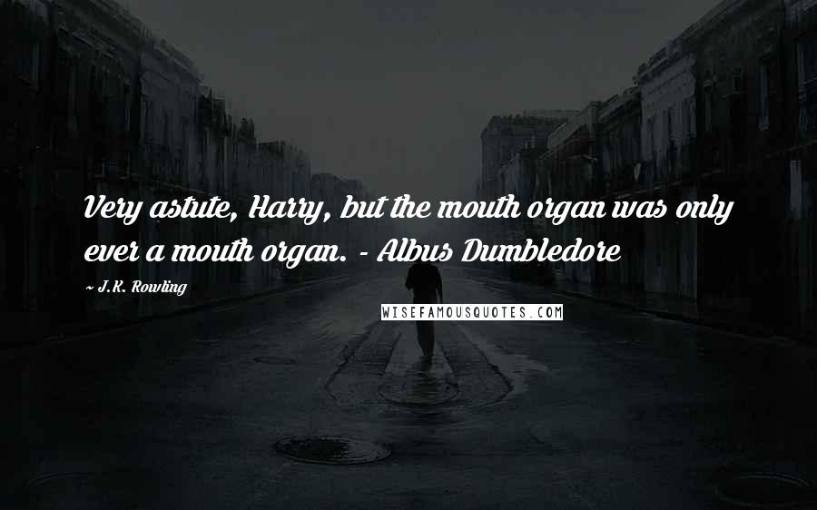 J.K. Rowling Quotes: Very astute, Harry, but the mouth organ was only ever a mouth organ. - Albus Dumbledore