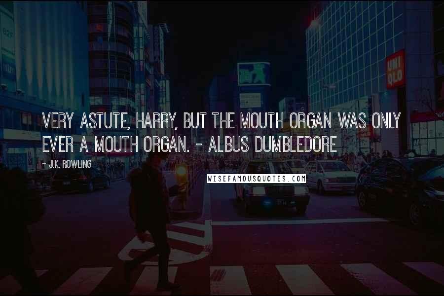 J.K. Rowling Quotes: Very astute, Harry, but the mouth organ was only ever a mouth organ. - Albus Dumbledore