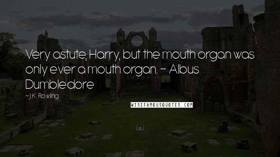 J.K. Rowling Quotes: Very astute, Harry, but the mouth organ was only ever a mouth organ. - Albus Dumbledore