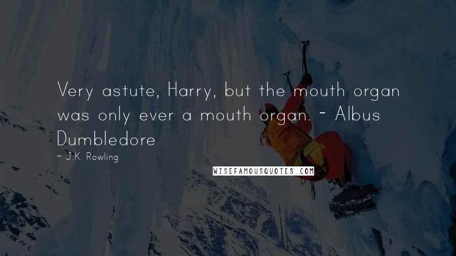 J.K. Rowling Quotes: Very astute, Harry, but the mouth organ was only ever a mouth organ. - Albus Dumbledore