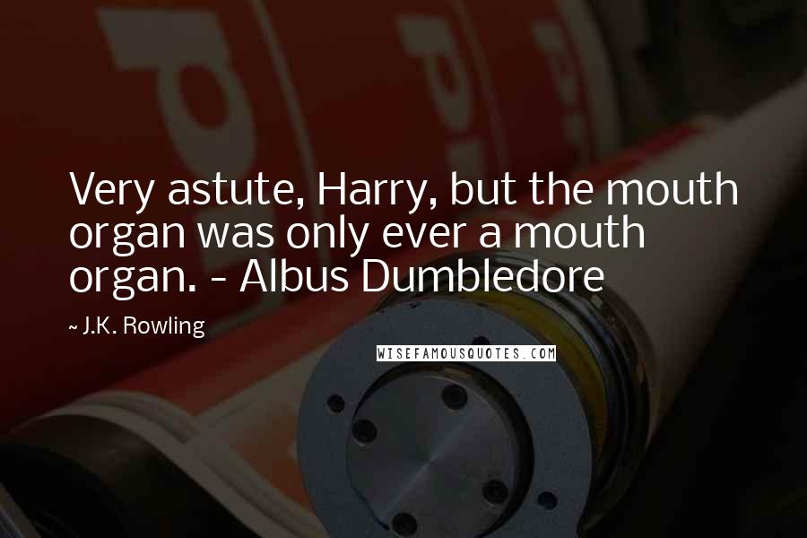 J.K. Rowling Quotes: Very astute, Harry, but the mouth organ was only ever a mouth organ. - Albus Dumbledore