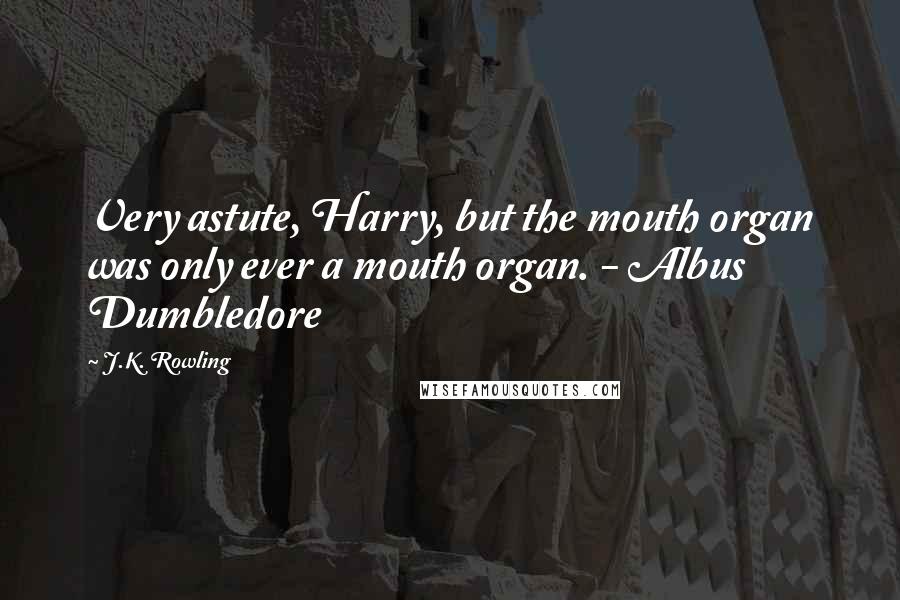 J.K. Rowling Quotes: Very astute, Harry, but the mouth organ was only ever a mouth organ. - Albus Dumbledore