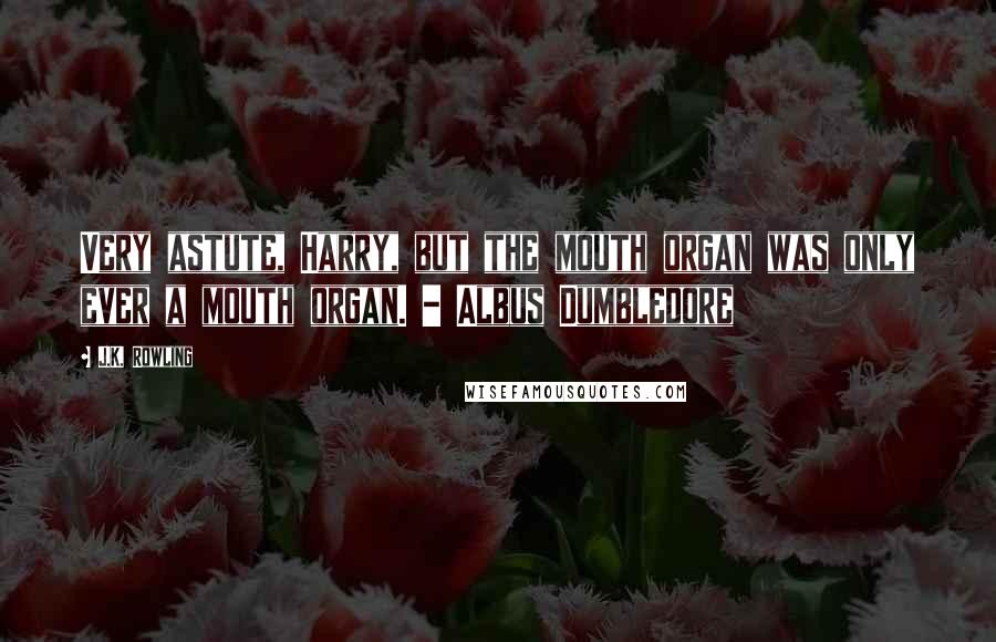 J.K. Rowling Quotes: Very astute, Harry, but the mouth organ was only ever a mouth organ. - Albus Dumbledore