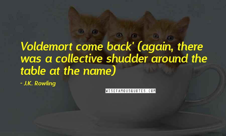 J.K. Rowling Quotes: Voldemort come back' (again, there was a collective shudder around the table at the name)