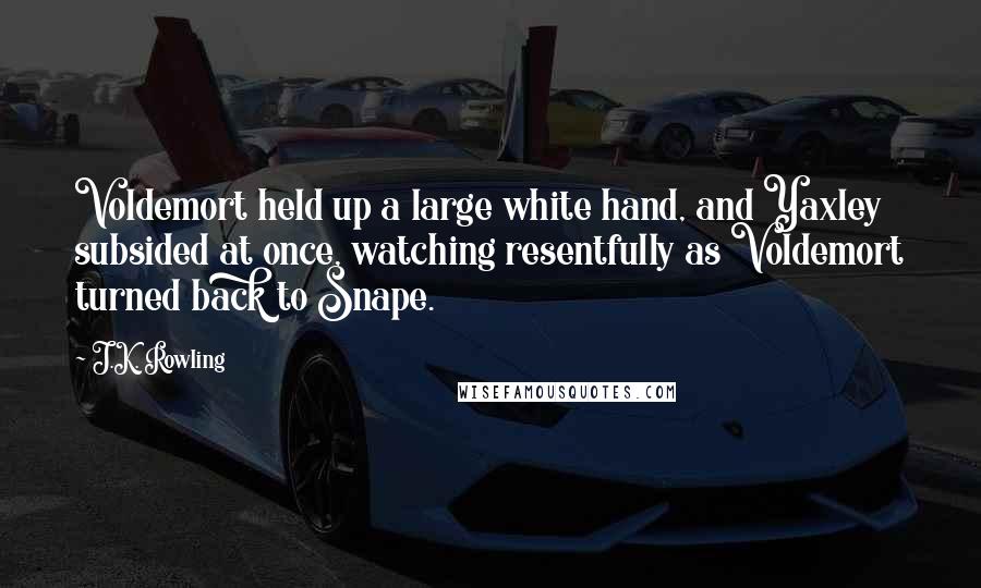 J.K. Rowling Quotes: Voldemort held up a large white hand, and Yaxley subsided at once, watching resentfully as Voldemort turned back to Snape.