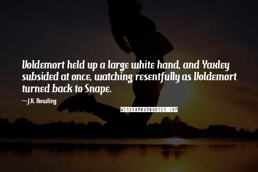J.K. Rowling Quotes: Voldemort held up a large white hand, and Yaxley subsided at once, watching resentfully as Voldemort turned back to Snape.