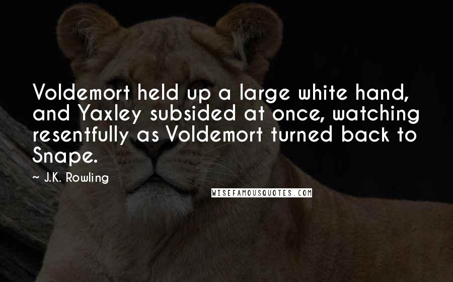 J.K. Rowling Quotes: Voldemort held up a large white hand, and Yaxley subsided at once, watching resentfully as Voldemort turned back to Snape.